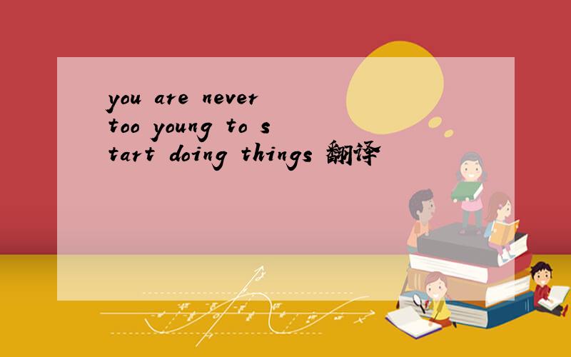 you are never too young to start doing things 翻译