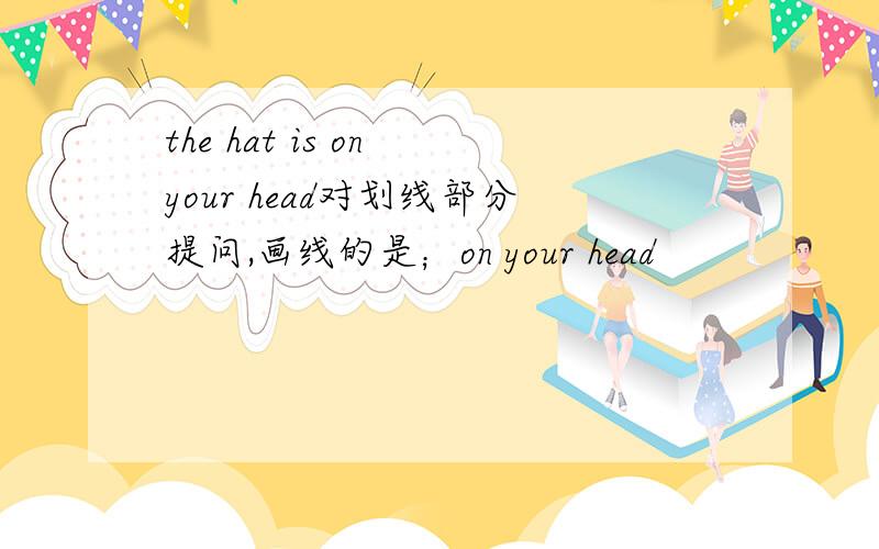 the hat is on your head对划线部分提问,画线的是；on your head