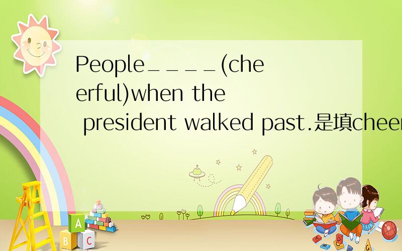 People____(cheerful)when the president walked past.是填cheered吗?