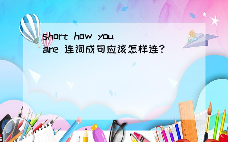 short how you are 连词成句应该怎样连?