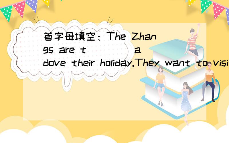 首字母填空：The Zhangs are t____ adove their holiday.They want to visit Beijing.There are m_____《musical》 interesting places in Beijing.They want to go t____ by plane.Lt is their first time to t____ a plane.They are sure to have a g___ time