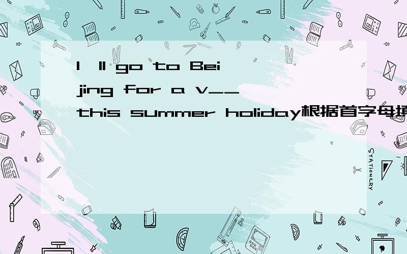 I'll go to Beijing for a v__this summer holiday根据首字母填空