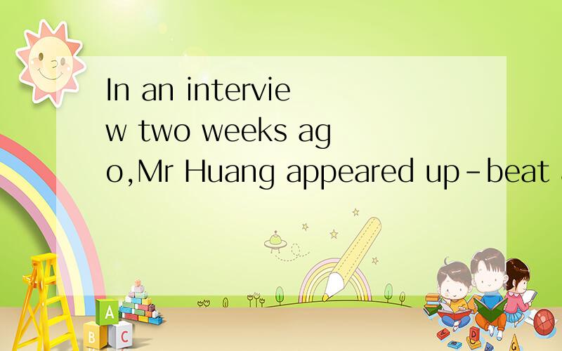 In an interview two weeks ago,Mr Huang appeared up-beat about the immediate future for Gome.这里面up-beat是什么意思?