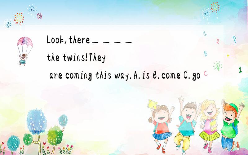 Look,there____the twins!They are coming this way.A.is B.come C.go