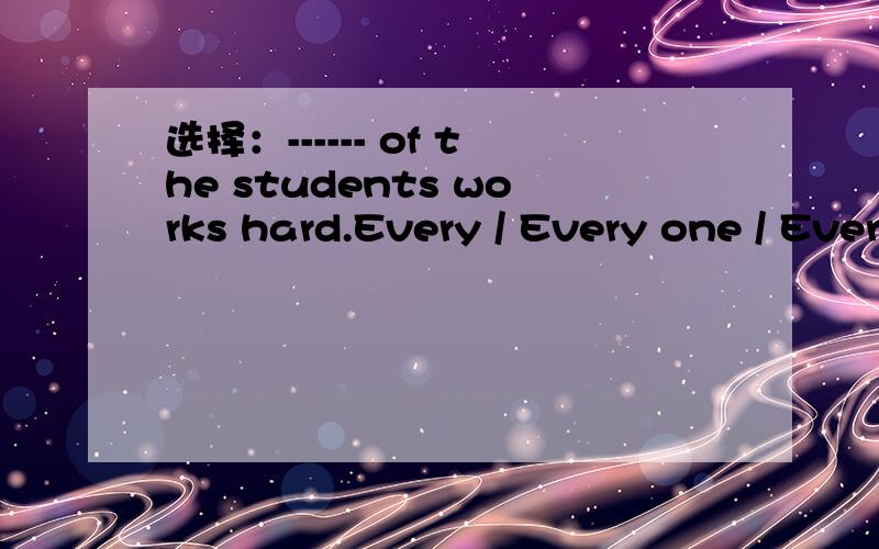 选择：------ of the students works hard.Every / Every one / Everyone / No one