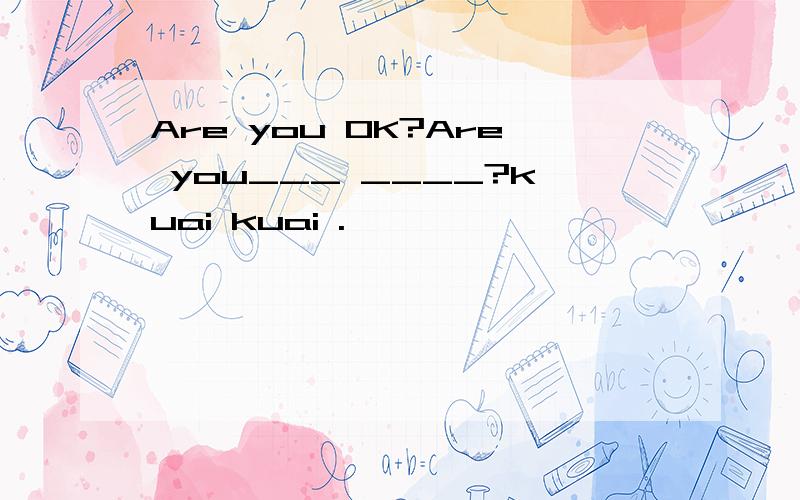 Are you OK?Are you___ ____?kuai kuai .