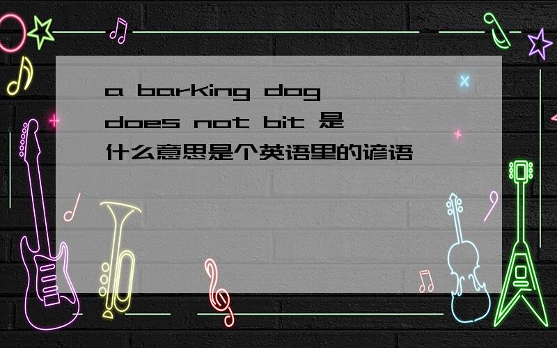 a barking dog does not bit 是什么意思是个英语里的谚语