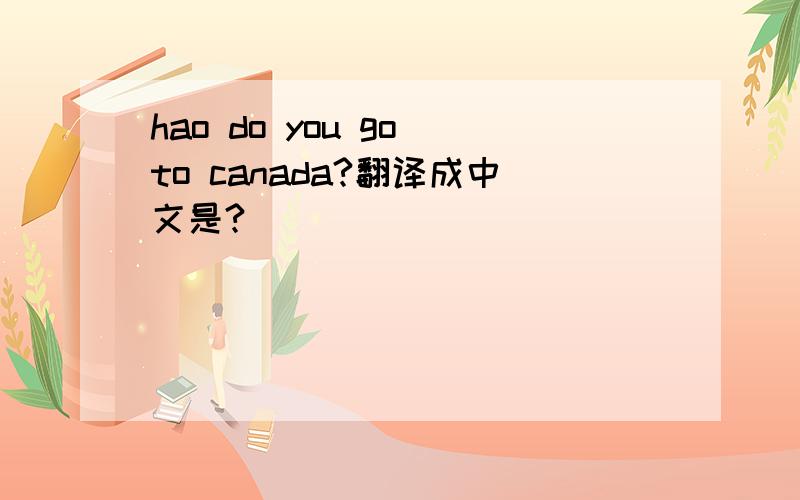 hao do you go to canada?翻译成中文是?