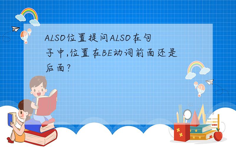 ALSO位置提问ALSO在句子中,位置在BE动词前面还是后面?