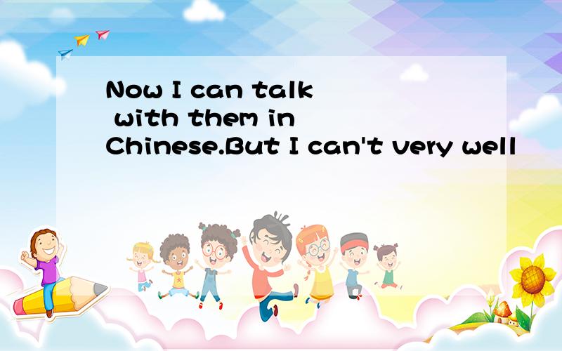 Now I can talk with them in Chinese.But I can't very well