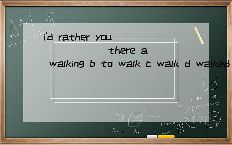 i'd rather you _____ there a walking b to walk c walk d walked