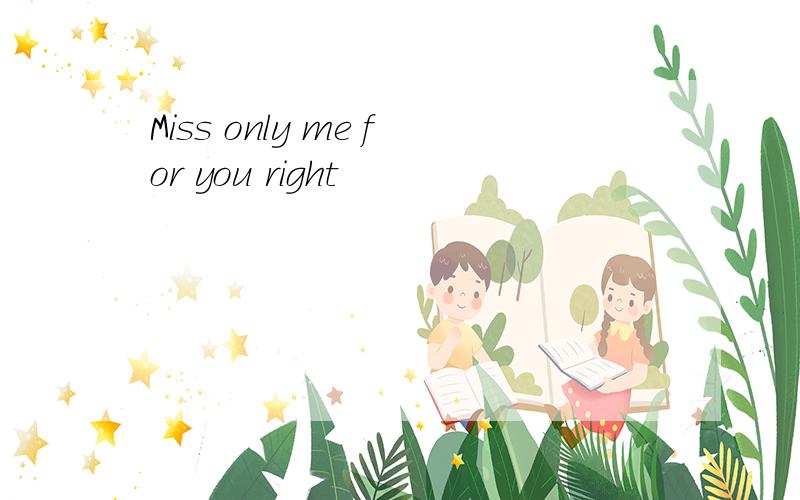 Miss only me for you right