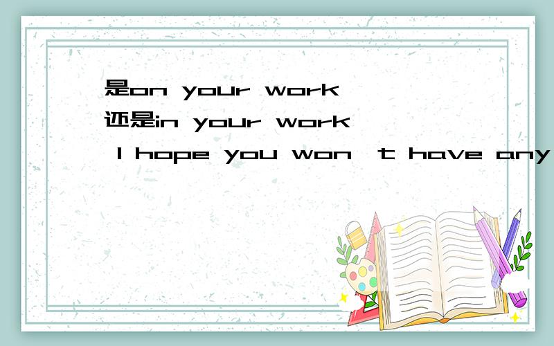 是on your work 还是in your work I hope you won't have any trouble on your work.是用on 还是in?