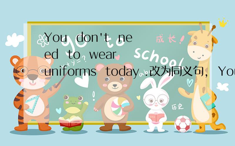 You  don't  need  to  wear  uniforms  today .改为同义句,  You  _____ ＿＿＿ ＿＿＿ wear  uniforms  today