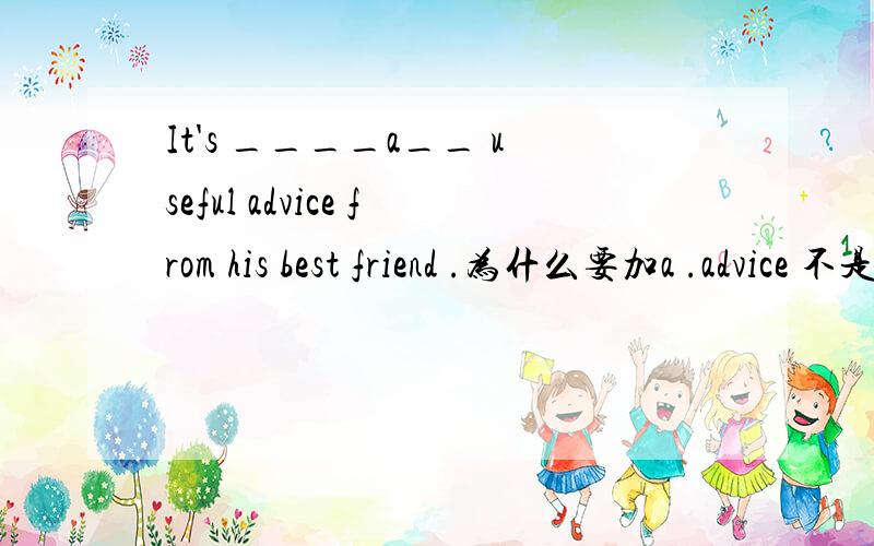It's ____a__ useful advice from his best friend .为什么要加a .advice 不是不可数么 、
