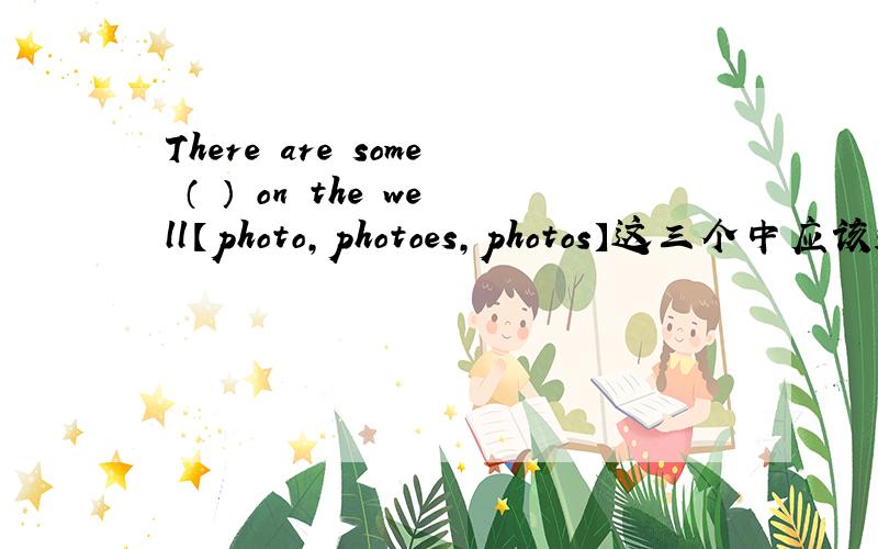 There are some （ ） on the well【photo,photoes,photos】这三个中应该选哪一个?急X﹏XⅦ⑦