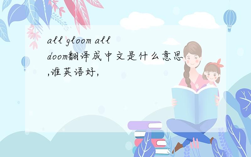 all gloom all doom翻译成中文是什么意思,谁英语好,