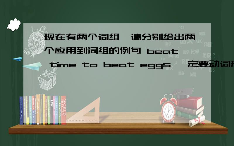 现在有两个词组,请分别给出两个应用到词组的例句 beat time to beat eggs 一定要动词形式,拜托啦