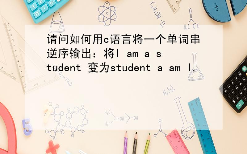 请问如何用c语言将一个单词串逆序输出：将I am a student 变为student a am I,