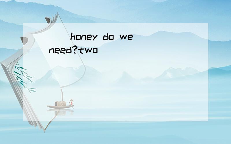 __ honey do we need?two