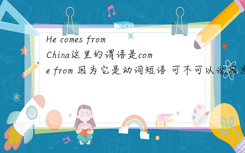 He comes from China这里的谓语是come from 因为它是动词短语 可不可以说因为它是不及物动词带宾语要加上介词吖 两种都可以吗