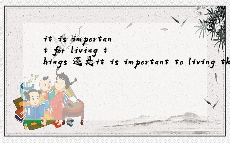 it is important for living things 还是it is important to living things