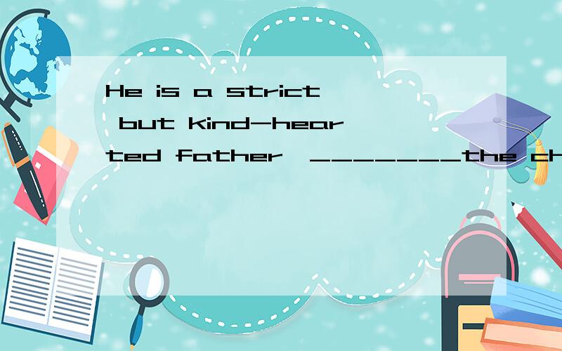 He is a strict but kind-hearted father,_______the children respect but are afraid of.A./ B.that C.for whom D.one whom