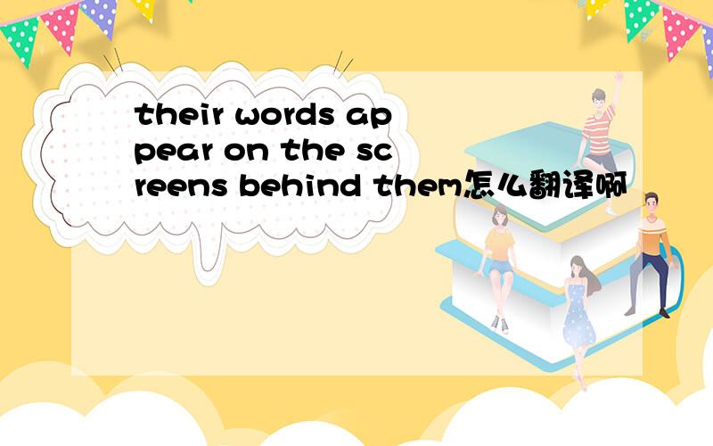 their words appear on the screens behind them怎么翻译啊