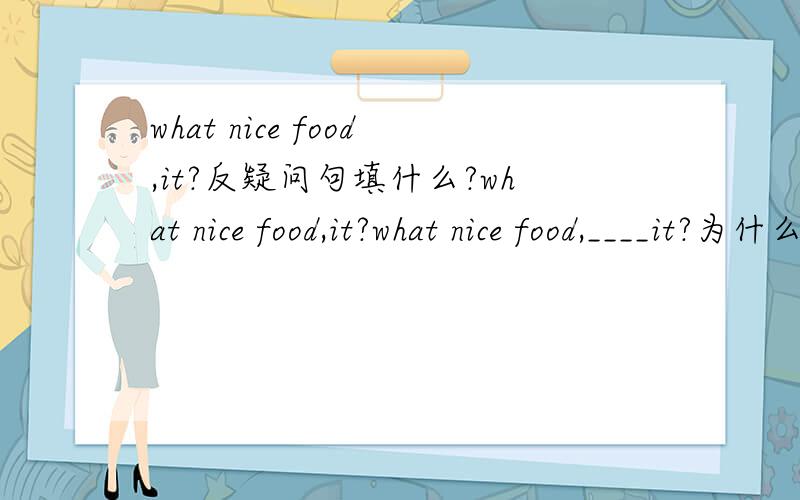 what nice food,it?反疑问句填什么?what nice food,it?what nice food,____it?为什么填isn't？