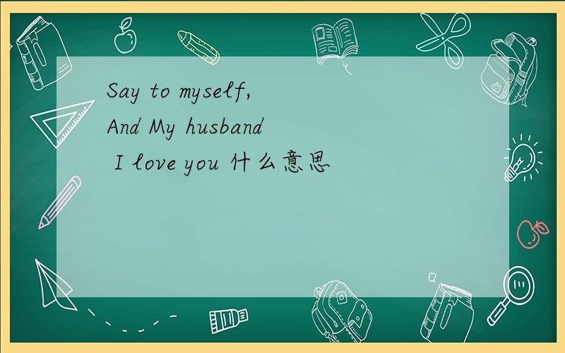 Say to myself,And My husband I love you 什么意思