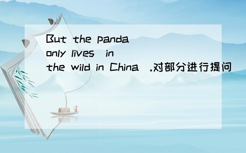 But the panda only lives（in the wild in China）.对部分进行提问