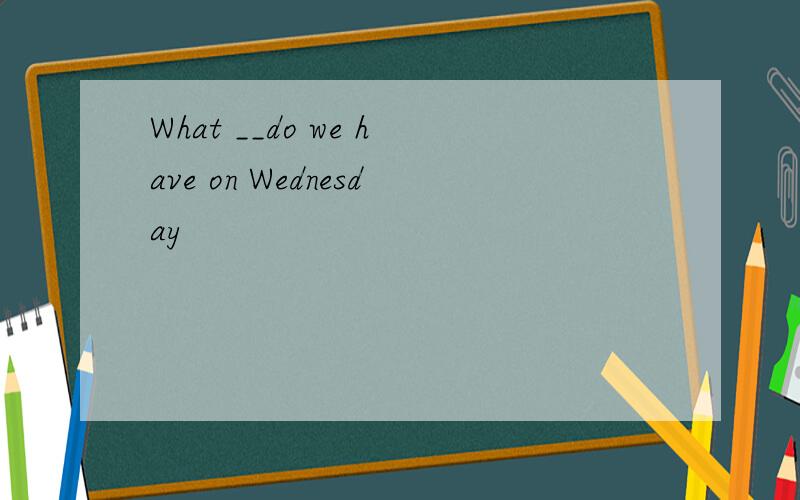 What __do we have on Wednesday