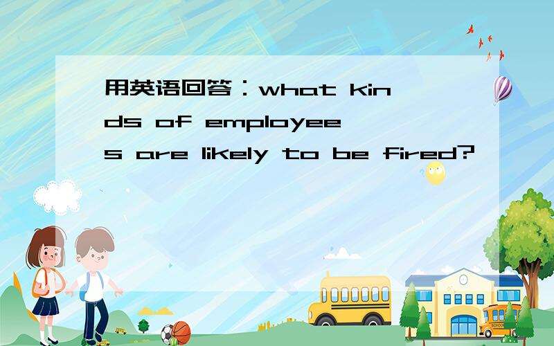用英语回答：what kinds of employees are likely to be fired?