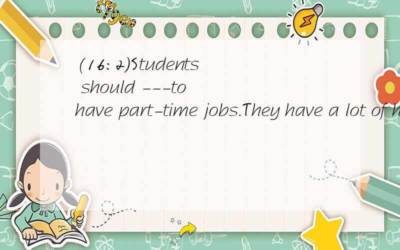 (16:2)Students should ---to have part-time jobs.They have a lot of homework to do and they also need rest.A.not allow B.be allowed C.be not allowed D.not be allowed.