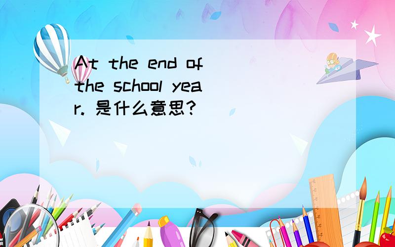 At the end of the school year. 是什么意思?