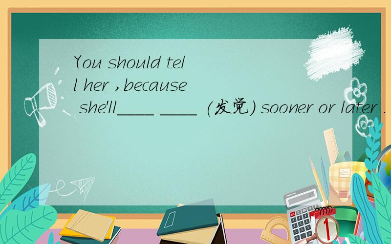 You should tell her ,because she'll____ ____ (发觉) sooner or later .