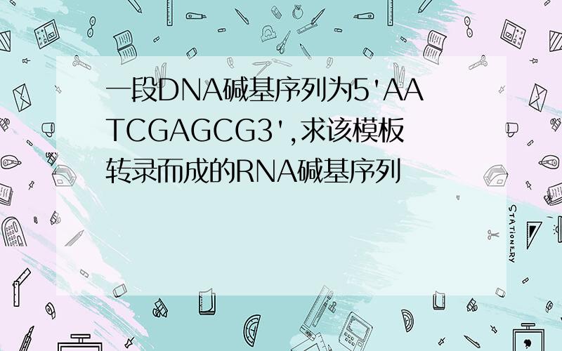 一段DNA碱基序列为5'AATCGAGCG3',求该模板转录而成的RNA碱基序列
