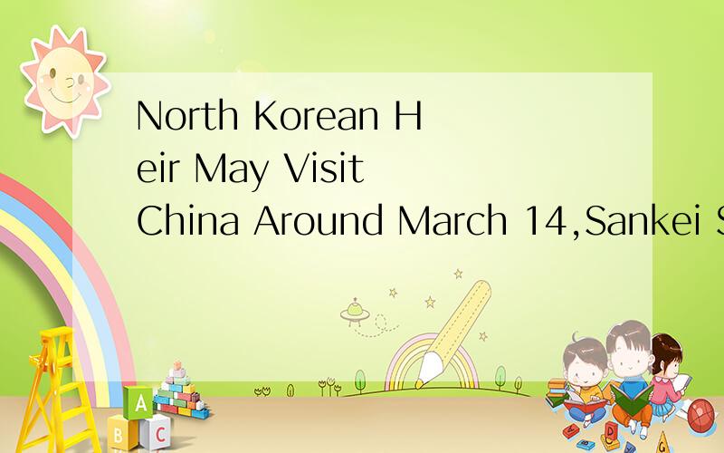 North Korean Heir May Visit China Around March 14,Sankei Says,求标题翻译,