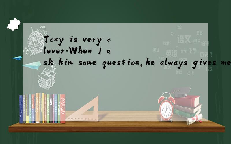 Tony is very clever.When I ask him some question,he always gives me a(n) _____ answer.A.long B.quickC.importantD.unfriendly