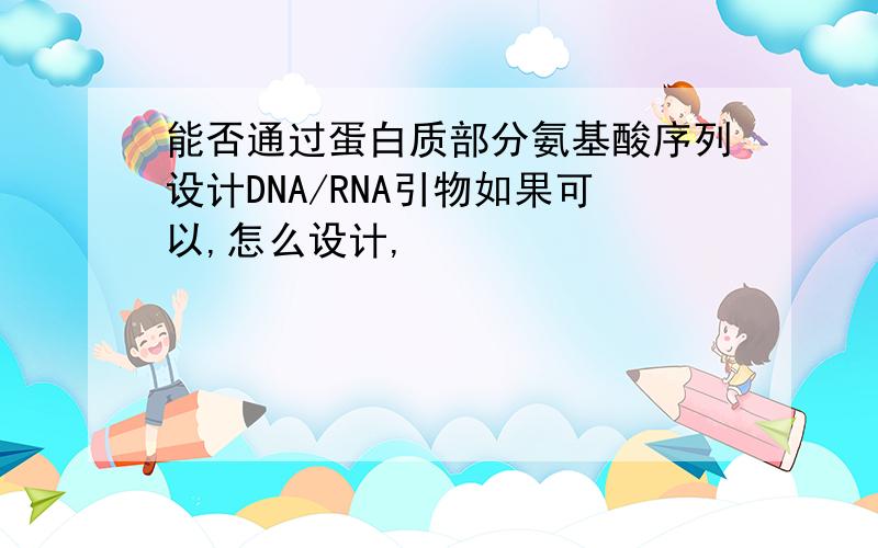 能否通过蛋白质部分氨基酸序列设计DNA/RNA引物如果可以,怎么设计,
