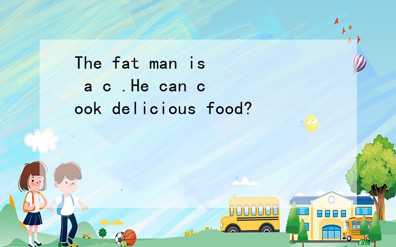 The fat man is a c .He can cook delicious food?