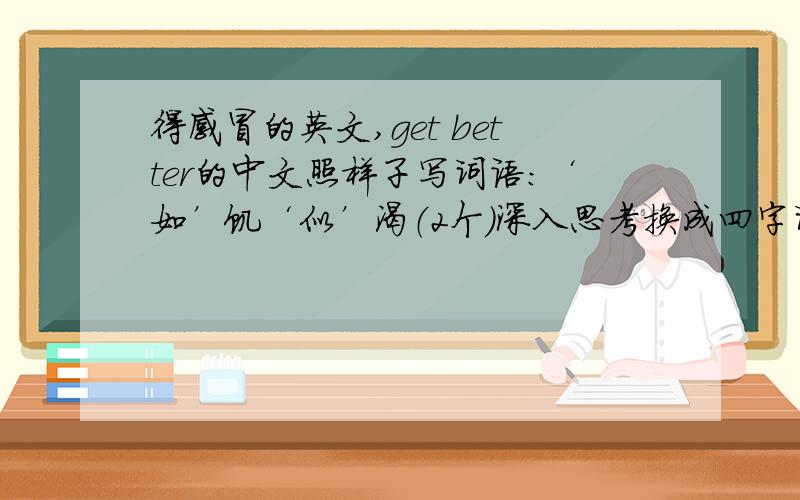 得感冒的英文,get better的中文照样子写词语：‘如’饥‘似’渴（2个）深入思考换成四字词语壮观,配备的近义词整齐,先进的反义词