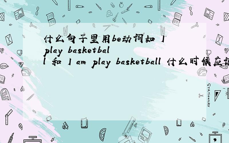 什么句子里用be动词如 I play basketball 和 I am play basketball 什么时候应该加be动词啊?