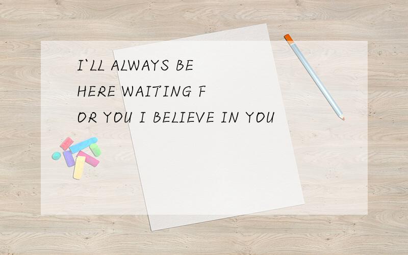 I`LL ALWAYS BEHERE WAITING FOR YOU I BELIEVE IN YOU
