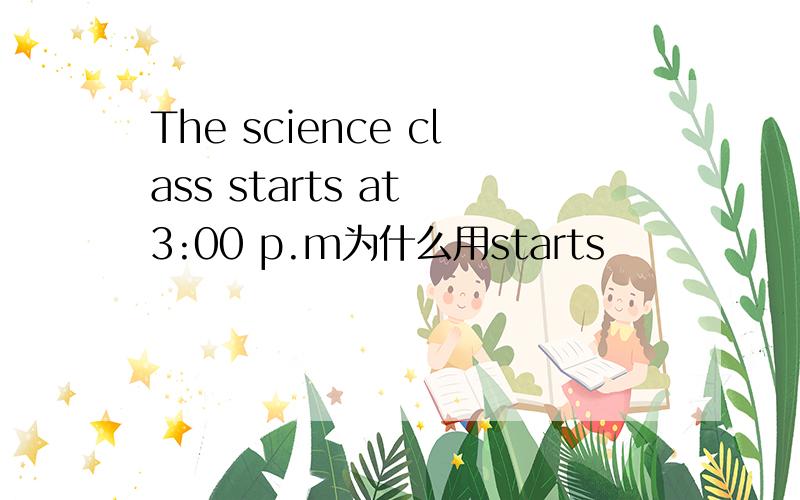 The science class starts at 3:00 p.m为什么用starts
