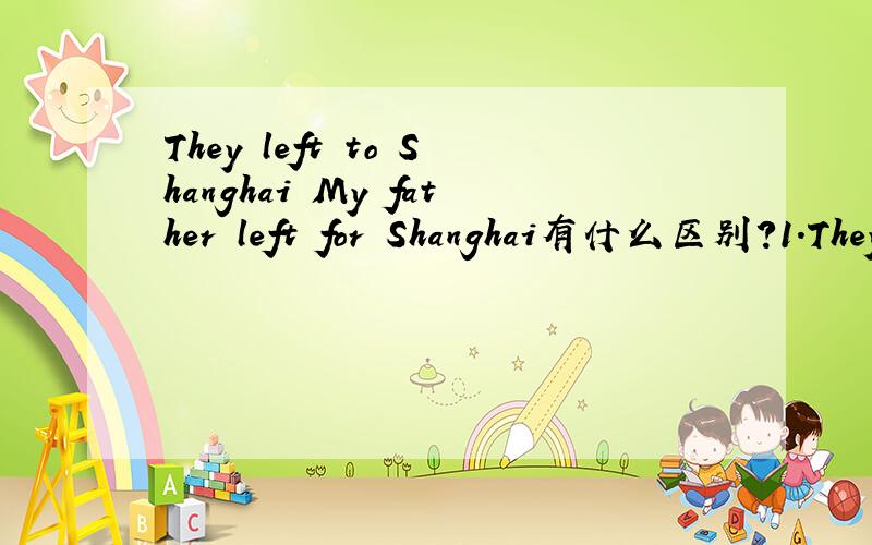 They left to Shanghai My father left for Shanghai有什么区别?1.They left to Shanghai 2.they left for Shanghai to for 有什么区别？