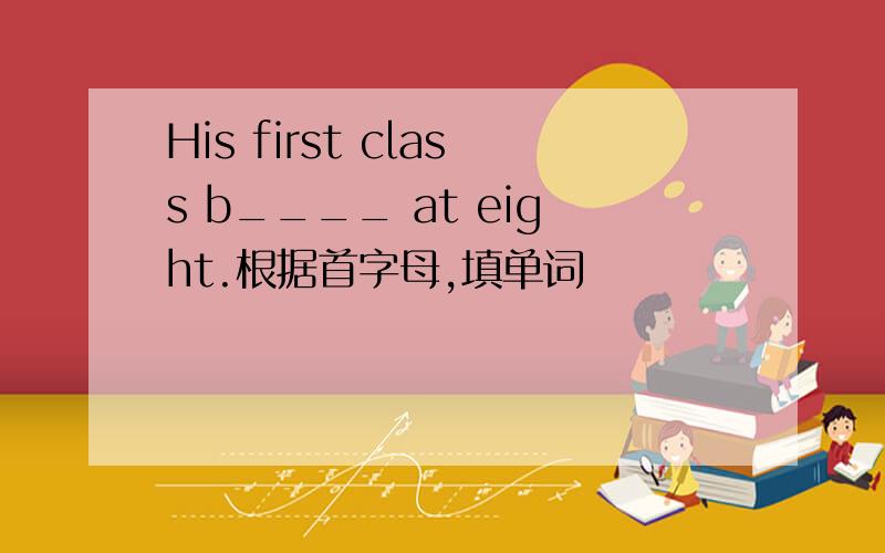 His first class b____ at eight.根据首字母,填单词