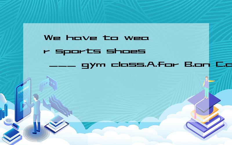 We have to wear sports shoes ___ gym class.A.for B.on C.of D.with