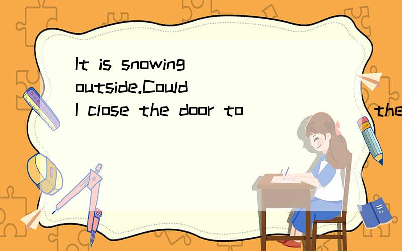 It is snowing outside.Could I close the door to ______ the cold?A.keep outB.send outC.pass onD.get out