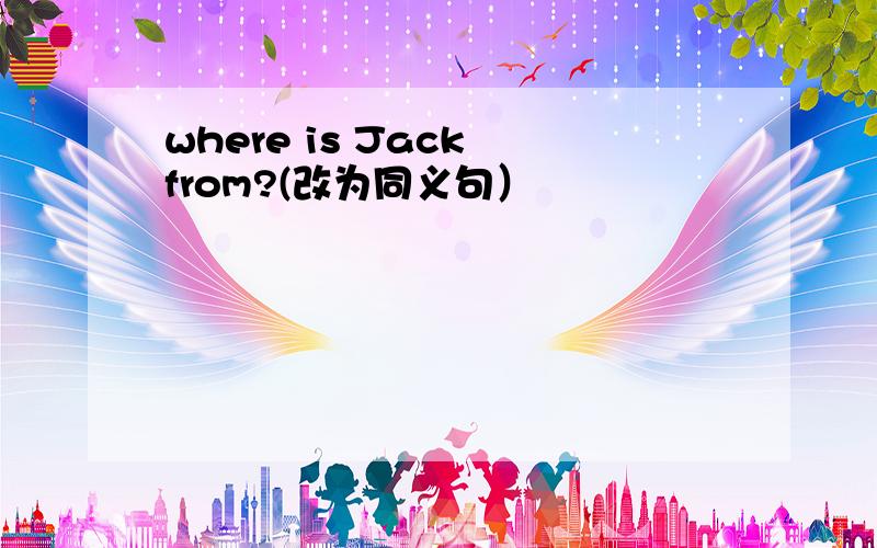 where is Jack from?(改为同义句）